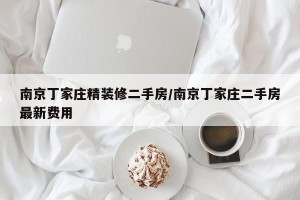 南京丁家庄精装修二手房/南京丁家庄二手房最新费用