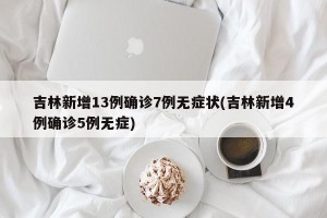 吉林新增13例确诊7例无症状(吉林新增4例确诊5例无症)