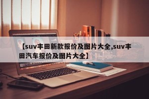 【suv丰田新款报价及图片大全,suv丰田汽车报价及图片大全】
