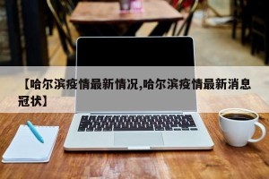 【哈尔滨疫情最新情况,哈尔滨疫情最新消息冠状】