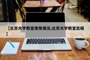 【北京大学教室使用情况,北京大学教室出租】