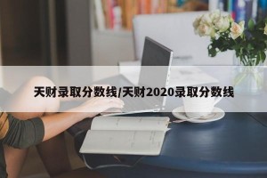天财录取分数线/天财2020录取分数线