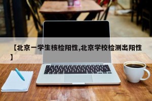 【北京一学生核检阳性,北京学校检测出阳性】