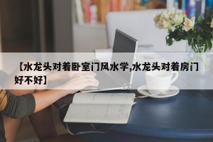 【水龙头对着卧室门风水学,水龙头对着房门好不好】
