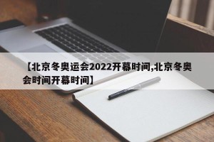 【北京冬奥运会2022开幕时间,北京冬奥会时间开幕时间】