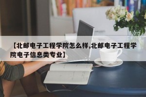 【北邮电子工程学院怎么样,北邮电子工程学院电子信息类专业】