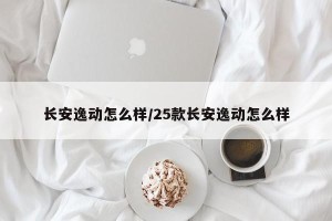 长安逸动怎么样/25款长安逸动怎么样