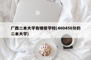 广西二本大学有哪些学校(400450分的二本大学)