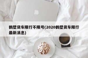 鹤壁货车限行不限号(2020鹤壁货车限行最新消息)