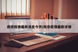 南京疫情最新消息今天/南京疫情最新详情