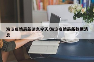 海淀疫情最新消息今天/海淀疫情最新数据消息