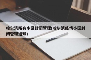 哈尔滨所有小区封闭管理(哈尔滨疫情小区封闭管理通知)