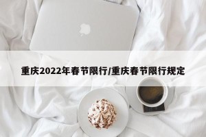 重庆2022年春节限行/重庆春节限行规定
