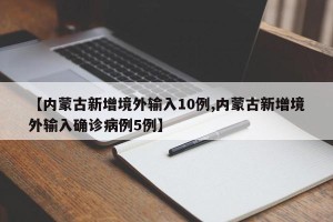 【内蒙古新增境外输入10例,内蒙古新增境外输入确诊病例5例】