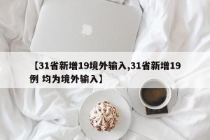 【31省新增19境外输入,31省新增19例 均为境外输入】