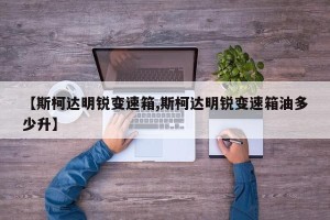 【斯柯达明锐变速箱,斯柯达明锐变速箱油多少升】