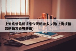 上海疫情最新消息今天新增多少例(上海疫情最新情况昨天新增)