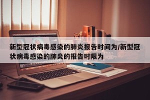 新型冠状病毒感染的肺炎报告时间为/新型冠状病毒感染的肺炎的报告时限为