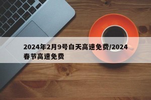 2024年2月9号白天高速免费/2024春节高速免费