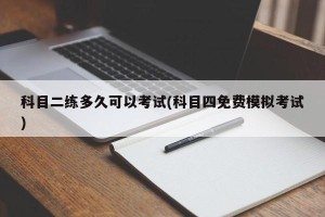 科目二练多久可以考试(科目四免费模拟考试)