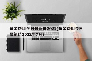 黄金费用今日最新价2022(黄金费用今日最新价2022年7月)