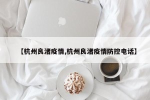 【杭州良渚疫情,杭州良渚疫情防控电话】