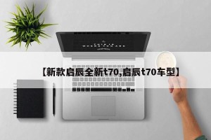 【新款启辰全新t70,启辰t70车型】