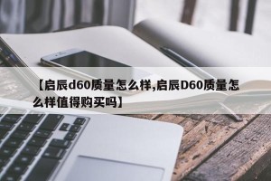 【启辰d60质量怎么样,启辰D60质量怎么样值得购买吗】
