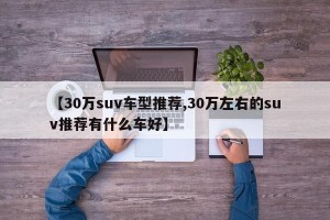 【30万suv车型推荐,30万左右的suv推荐有什么车好】
