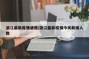 浙江最新疫情通报/浙江最新疫情今天新增人数