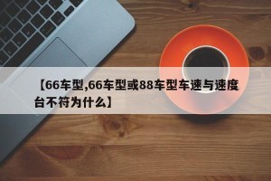 【66车型,66车型或88车型车速与速度台不符为什么】