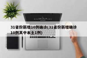 31省份新增10例确诊(31省份新增确诊10例其中本土1例)
