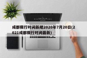 成都限行时间新规2020年7月20日(2021成都限行时间最新)