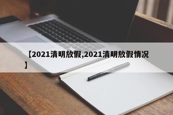 【2021清明放假,2021清明放假情况】