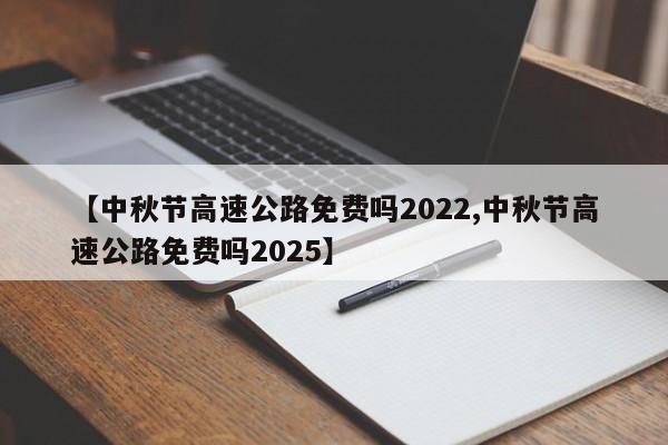 【中秋节高速公路免费吗2022,中秋节高速公路免费吗2025】