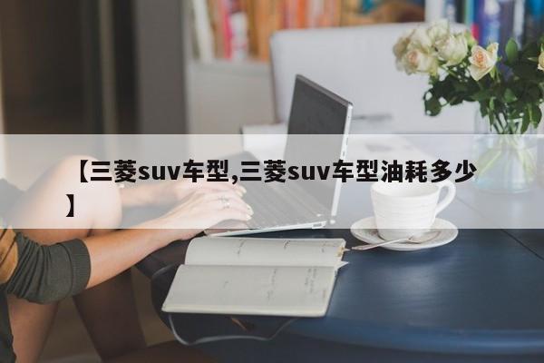 【三菱suv车型,三菱suv车型油耗多少】