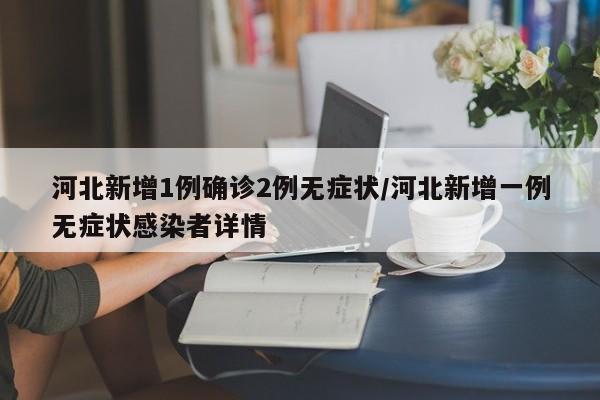河北新增1例确诊2例无症状/河北新增一例无症状感染者详情