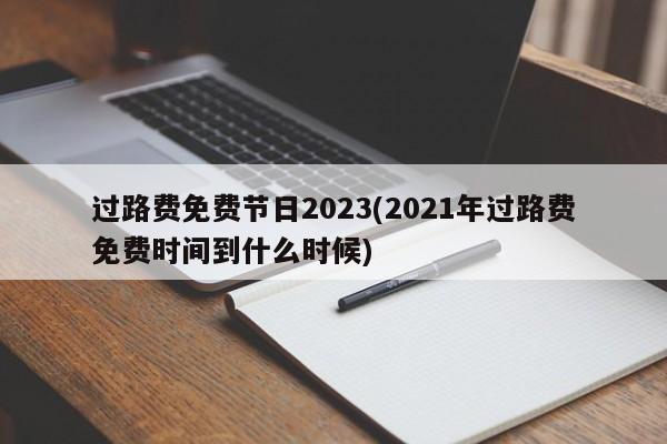过路费免费节日2023(2021年过路费免费时间到什么时候)