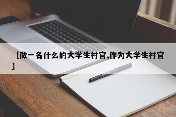 【做一名什么的大学生村官,作为大学生村官】