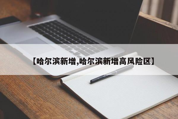 【哈尔滨新增,哈尔滨新增高风险区】