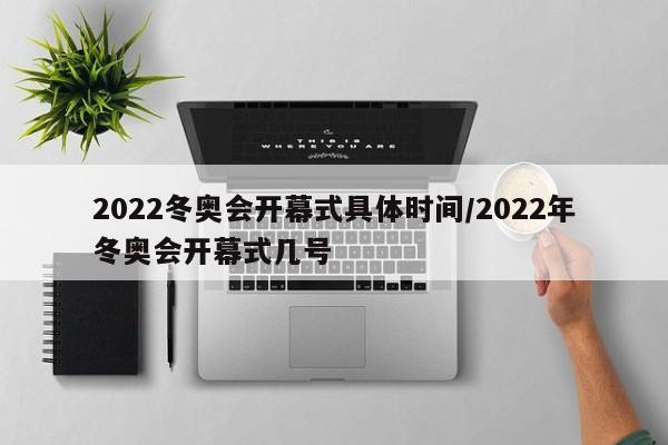 2022冬奥会开幕式具体时间/2022年冬奥会开幕式几号