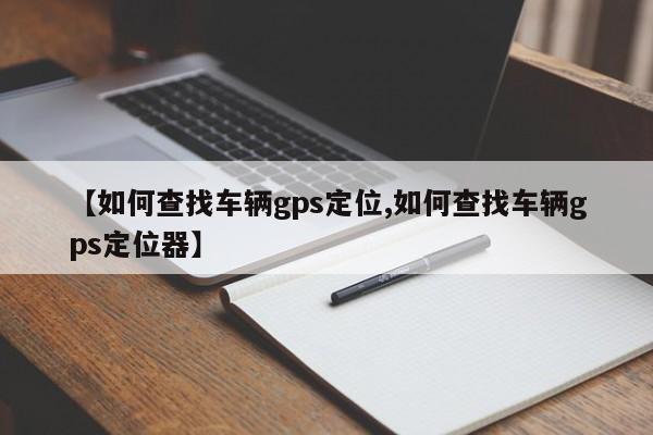 【如何查找车辆gps定位,如何查找车辆gps定位器】