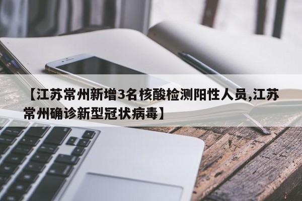 【江苏常州新增3名核酸检测阳性人员,江苏常州确诊新型冠状病毒】