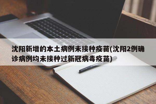 沈阳新增的本土病例未接种疫苗(沈阳2例确诊病例均未接种过新冠病毒疫苗)