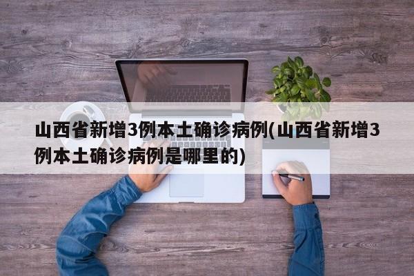 山西省新增3例本土确诊病例(山西省新增3例本土确诊病例是哪里的)