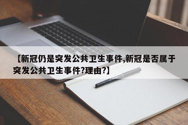 【新冠仍是突发公共卫生事件,新冠是否属于突发公共卫生事件?理由?】