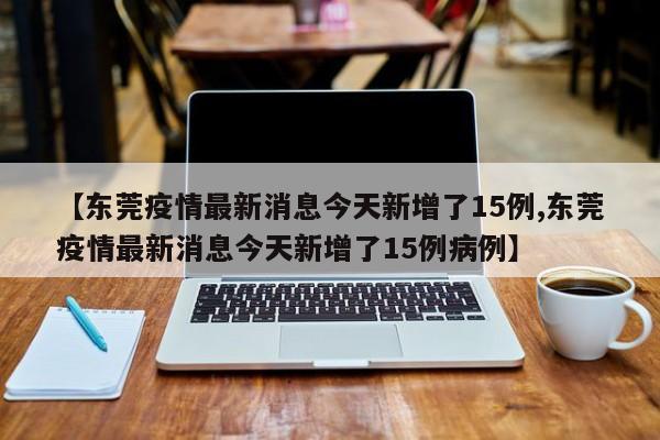 【东莞疫情最新消息今天新增了15例,东莞疫情最新消息今天新增了15例病例】