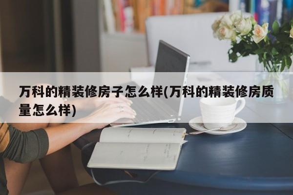 万科的精装修房子怎么样(万科的精装修房质量怎么样)