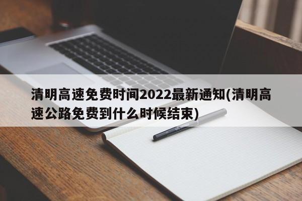 清明高速免费时间2022最新通知(清明高速公路免费到什么时候结束)