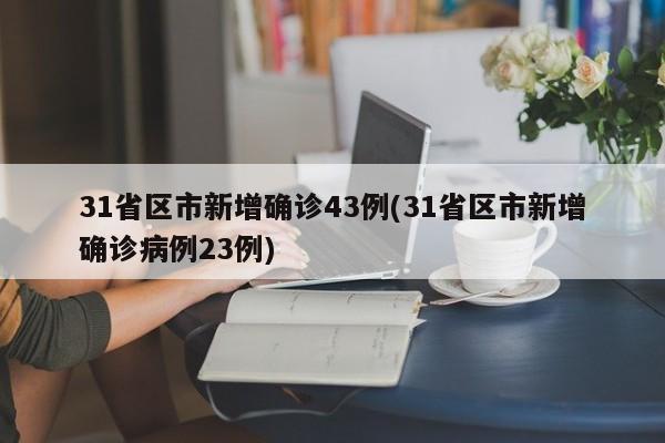 31省区市新增确诊43例(31省区市新增确诊病例23例)